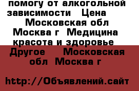 помогу от алкогольной зависимости › Цена ­ 500 - Московская обл., Москва г. Медицина, красота и здоровье » Другое   . Московская обл.,Москва г.